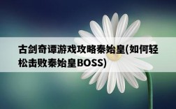 古劍奇譚游戲攻略秦始皇，如何輕松擊敗秦始皇BOSS