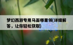 夢幻西游專用馬面哪里領，詳細解答，讓你輕松獲取