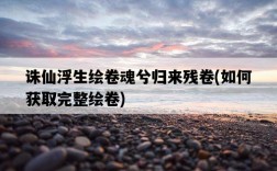 誅仙浮生繪卷魂兮歸來殘卷，如何獲取完整繪卷
