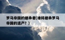 羅馬帝國的繼承者，誰將繼承羅馬帝國的遺產？