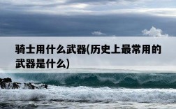騎士用什么武器，歷史上最常用的武器是什么