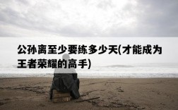 公孫離至少要練多少天，才能成為王者榮耀的高手