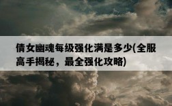 倩女幽魂每級強化滿是多少，全服高手揭秘，最全強化攻略