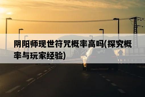 陰陽師現世符咒概率高嗎，探究概率與玩家經驗-圖1