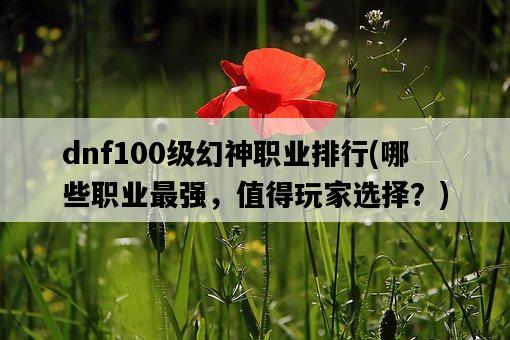dnf100級幻神職業排行，哪些職業最強，值得玩家選擇？-圖1