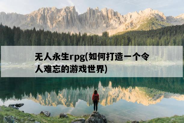 無人永生rpg，如何打造一個令人難忘的游戲世界-圖1