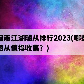 煙雨江湖隨從排行2023，哪些隨從值得收集？-圖1