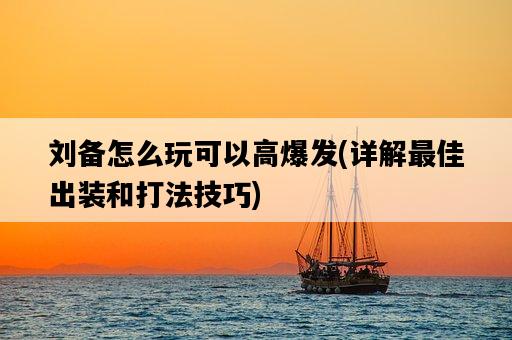 劉備怎么玩可以高爆發，詳解最佳出裝和打法技巧-圖1