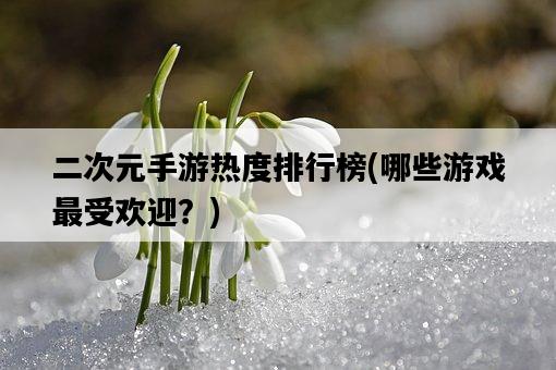 二次元手游熱度排行榜，哪些游戲最受歡迎？-圖1