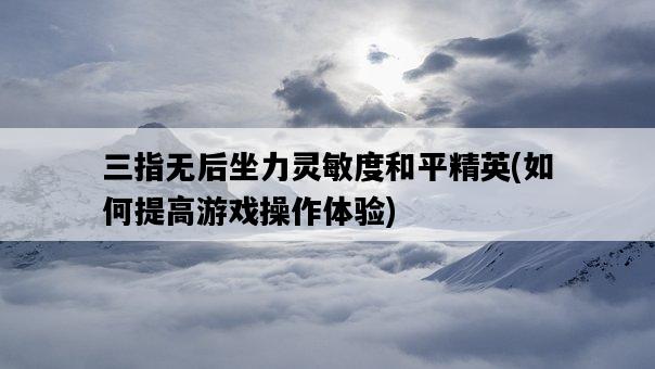三指無后坐力靈敏度和平精英，如何提高游戲操作體驗-圖1