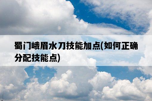 蜀門峨眉水刀技能加點，如何正確分配技能點-圖1