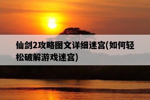 仙劍2攻略圖文詳細迷宮，如何輕松破解游戲迷宮-圖1
