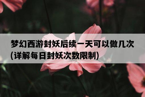 夢幻西游封妖后續一天可以做幾次，詳解每日封妖次數限制-圖1