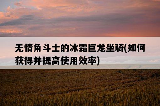 無情角斗士的冰霜巨龍坐騎，如何獲得并提高使用效率-圖1
