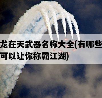 御龍在天武器名稱大全，有哪些武器可以讓你稱霸江湖-圖1