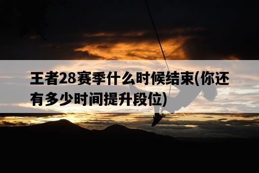 王者28賽季什么時候結束，你還有多少時間提升段位-圖1