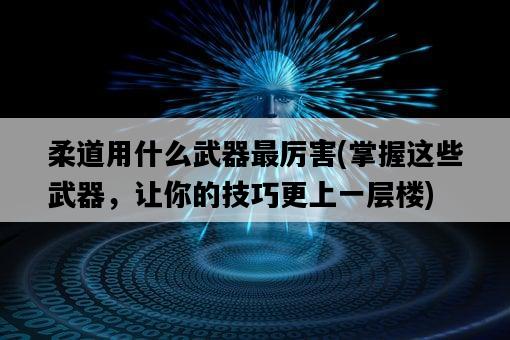 柔道用什么武器最厲害，掌握這些武器，讓你的技巧更上一層樓-圖1