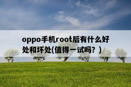 oppo手機root后有什么好處和壞處，值得一試嗎？-圖1