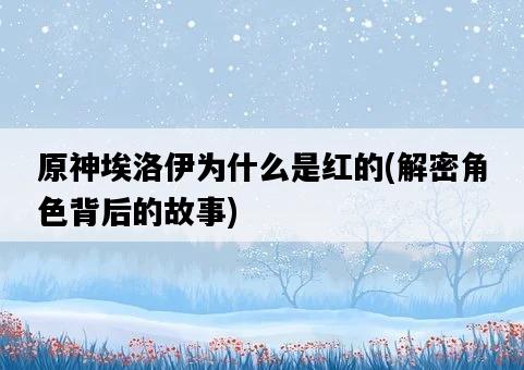 原神埃洛伊為什么是紅的，解密角色背后的故事-圖1