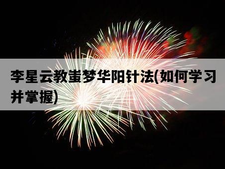 李星云教蚩夢華陽針法，如何學習并掌握-圖1
