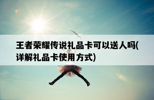 王者榮耀傳說禮品卡可以送人嗎，詳解禮品卡使用方式-圖1