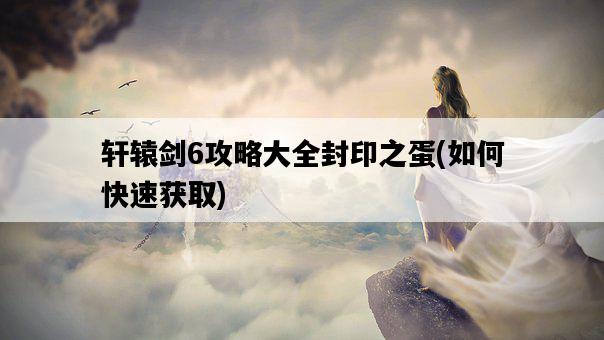 軒轅劍6攻略大全封印之蛋，如何快速獲取-圖1