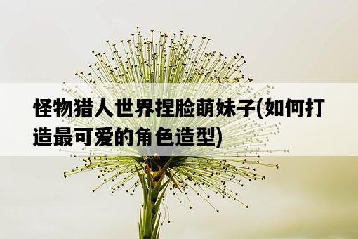 怪物獵人世界捏臉萌妹子，如何打造最可愛的角色造型-圖1