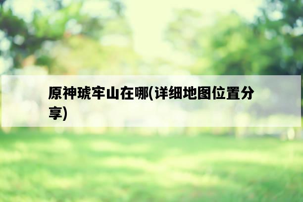 原神琥牢山在哪，詳細地圖位置分享-圖1
