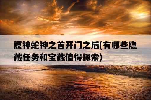 原神蛇神之首開門之后，有哪些隱藏任務和寶藏值得探索-圖1