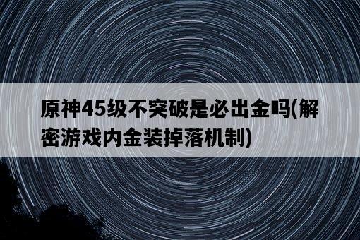 原神45級不突破是必出金嗎，解密游戲內金裝掉落機制-圖1