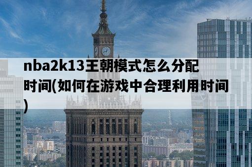 nba2k13王朝模式怎么分配時間，如何在游戲中合理利用時間-圖1