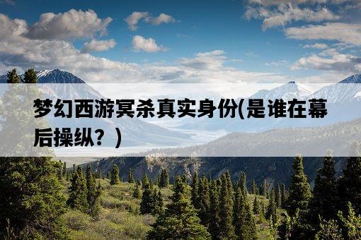 夢幻西游冥殺真實身份，是誰在幕后操縱？-圖1