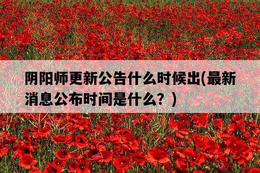 陰陽師更新公告什么時候出，最新消息公布時間是什么？-圖1