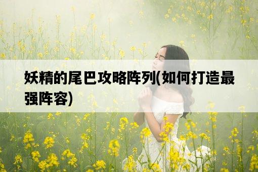 妖精的尾巴攻略陣列，如何打造最強陣容-圖1