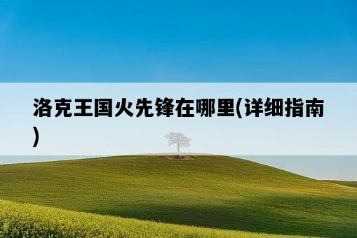 洛克王國火先鋒在哪里，詳細指南-圖1