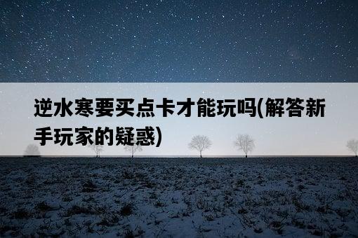逆水寒要買點卡才能玩嗎，解答新手玩家的疑惑-圖1