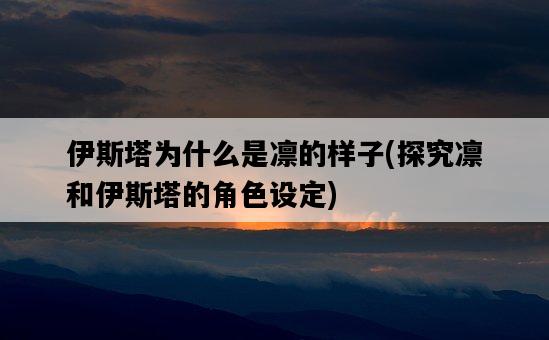 伊斯塔為什么是凜的樣子，探究凜和伊斯塔的角色設定-圖1