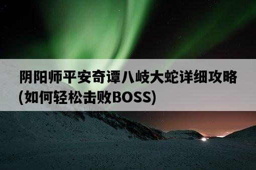 陰陽師平安奇譚八岐大蛇詳細攻略，如何輕松擊敗BOSS-圖1