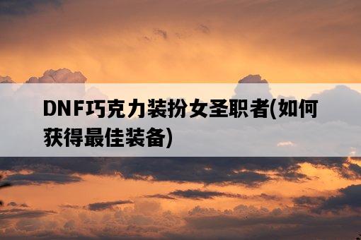 DNF巧克力裝扮女圣職者，如何獲得最佳裝備-圖1
