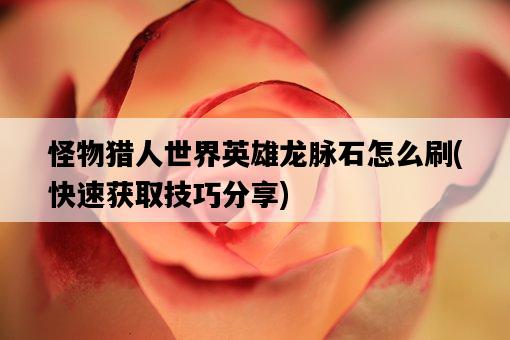 怪物獵人世界英雄龍脈石怎么刷，快速獲取技巧分享-圖1