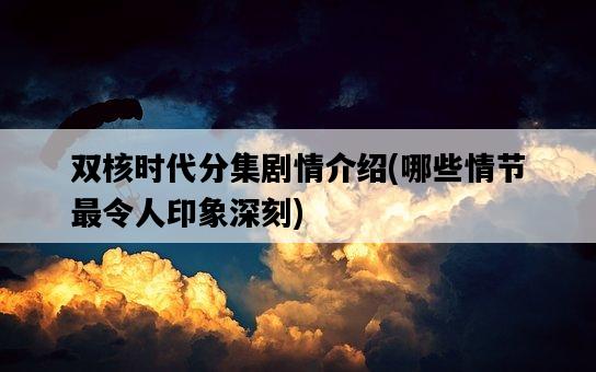雙核時代分集劇情介紹，哪些情節最令人印象深刻-圖1