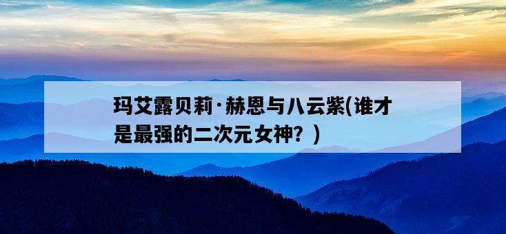瑪艾露貝莉·赫恩與八云紫，誰才是最強的二次元女神？-圖1