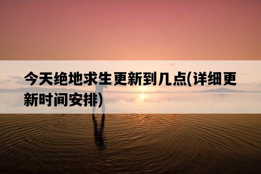 今天絕地求生更新到幾點，詳細更新時間安排-圖1
