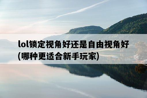 lol鎖定視角好還是自由視角好，哪種更適合新手玩家-圖1