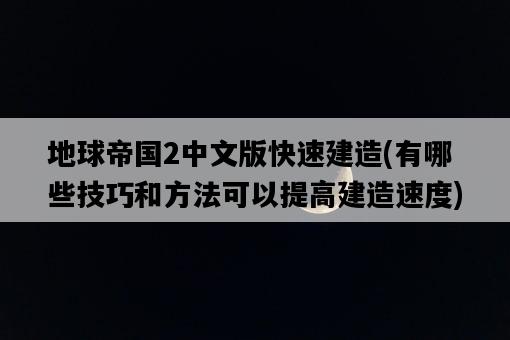 地球帝國2中文版快速建造，有哪些技巧和方法可以提高建造速度-圖1