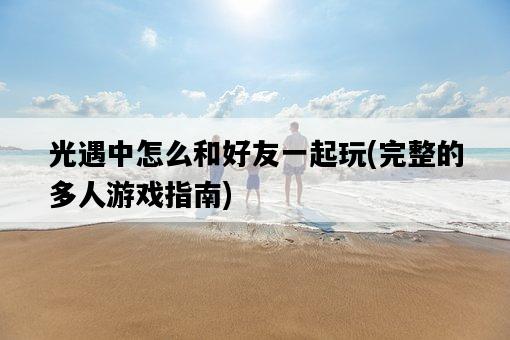 光遇中怎么和好友一起玩，完整的多人游戲指南-圖1