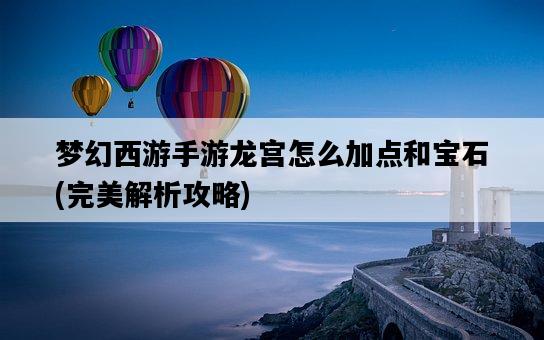 夢幻西游手游龍宮怎么加點和寶石，完美解析攻略-圖1