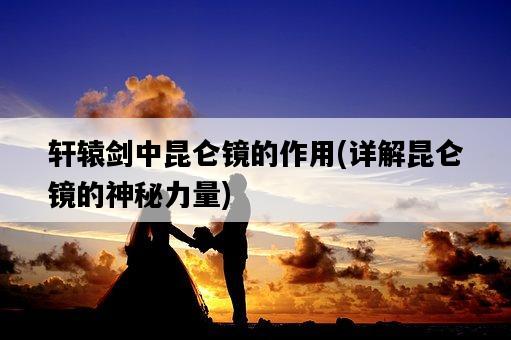 軒轅劍中昆侖鏡的作用，詳解昆侖鏡的神秘力量-圖1