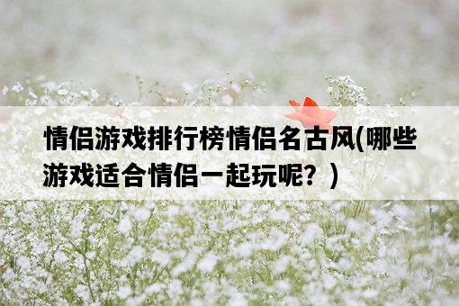 情侶游戲排行榜情侶名古風，哪些游戲適合情侶一起玩呢？-圖1