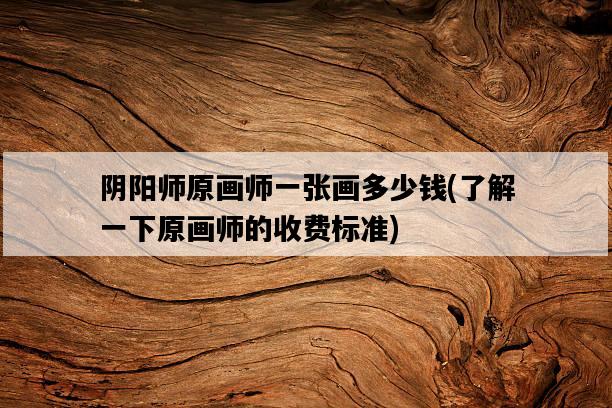 陰陽師原畫師一張畫多少錢，了解一下原畫師的收費標準-圖1